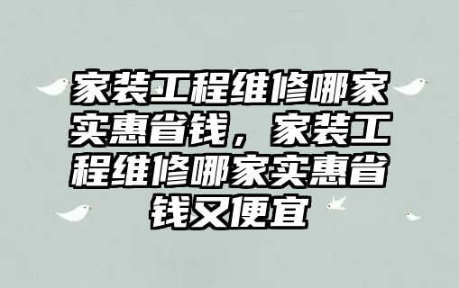 家裝工程維修哪家實惠省錢，家裝工程維修哪家實惠省錢又便宜