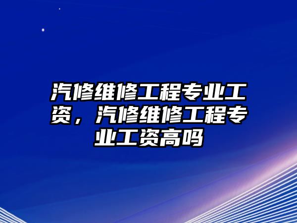 汽修維修工程專業工資，汽修維修工程專業工資高嗎