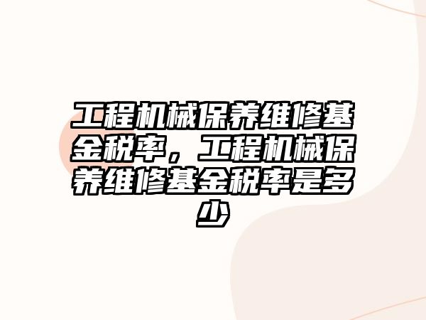 工程機械保養維修基金稅率，工程機械保養維修基金稅率是多少