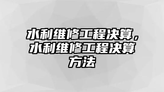 水利維修工程決算，水利維修工程決算方法