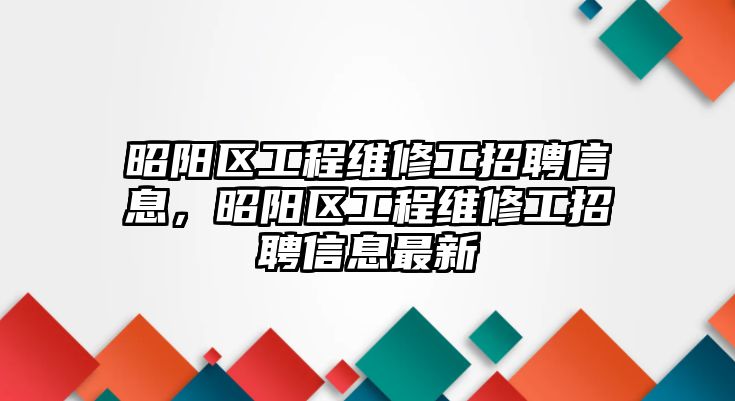 昭陽區工程維修工招聘信息，昭陽區工程維修工招聘信息最新