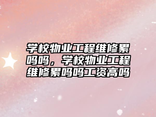 學校物業工程維修累嗎嗎，學校物業工程維修累嗎嗎工資高嗎