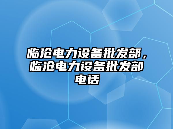 臨滄電力設備批發部，臨滄電力設備批發部電話