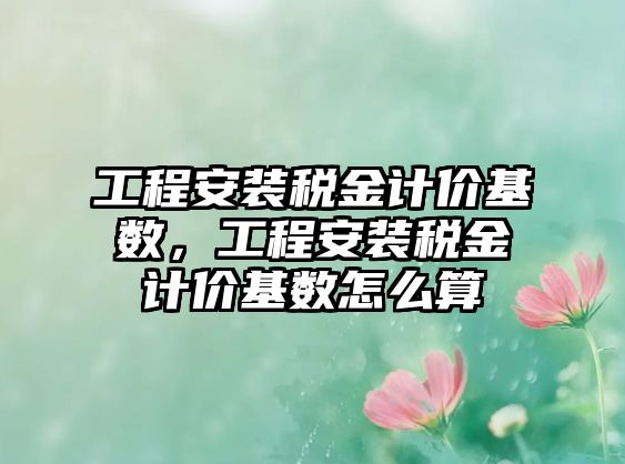 工程安裝稅金計價基數，工程安裝稅金計價基數怎么算