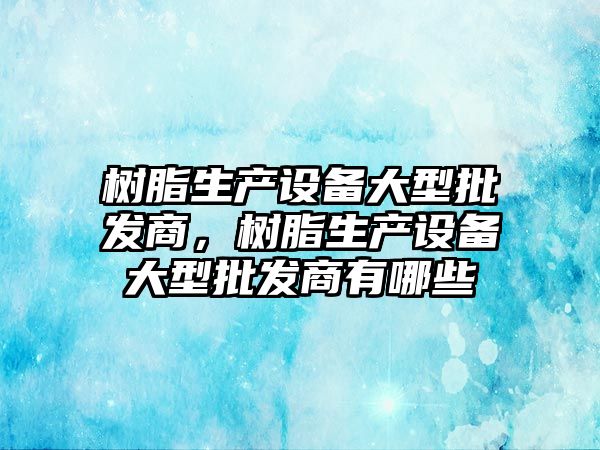 樹脂生產設備大型批發商，樹脂生產設備大型批發商有哪些