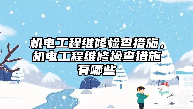 機電工程維修檢查措施，機電工程維修檢查措施有哪些