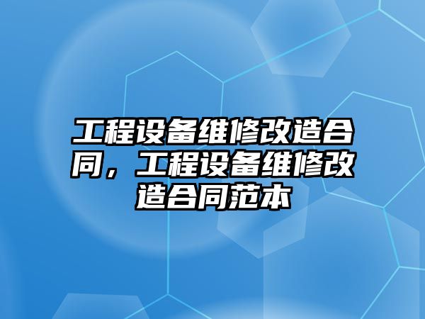 工程設備維修改造合同，工程設備維修改造合同范本