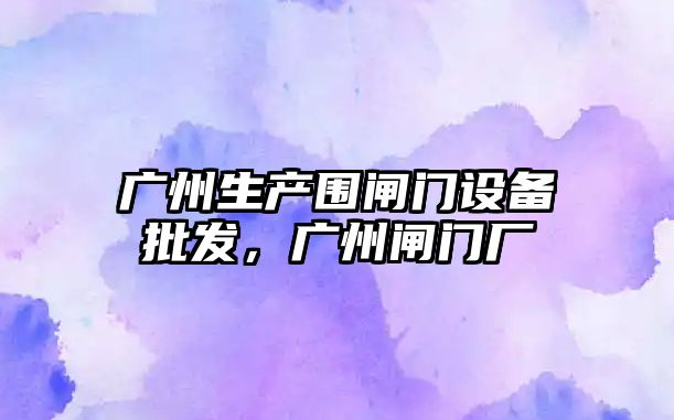 廣州生產圍閘門設備批發，廣州閘門廠