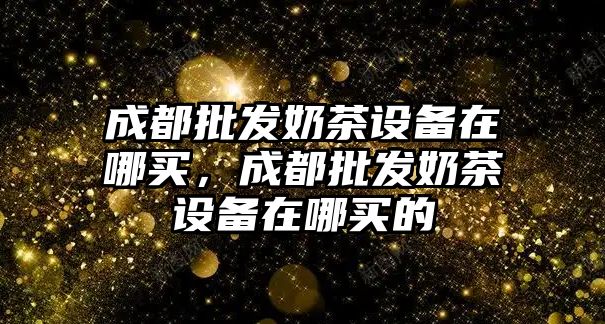 成都批發奶茶設備在哪買，成都批發奶茶設備在哪買的