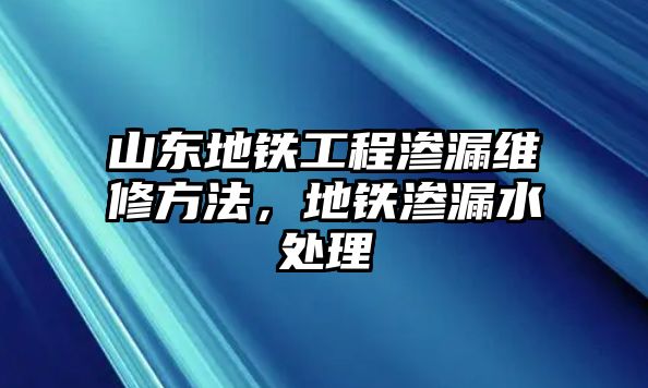 山東地鐵工程滲漏維修方法，地鐵滲漏水處理