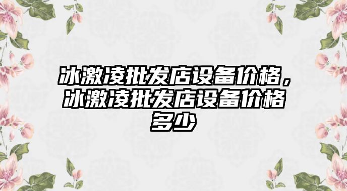 冰激凌批發店設備價格，冰激凌批發店設備價格多少