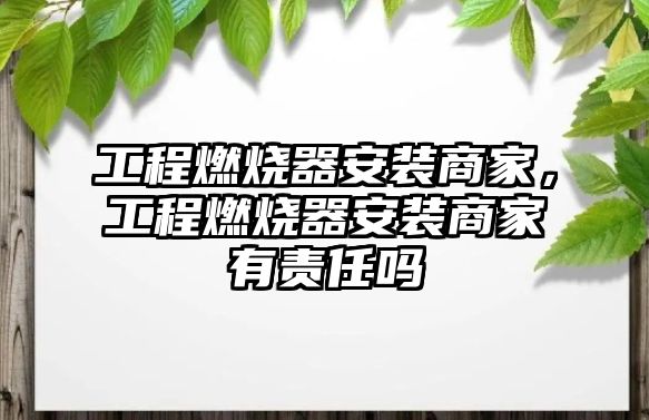 工程燃燒器安裝商家，工程燃燒器安裝商家有責任嗎