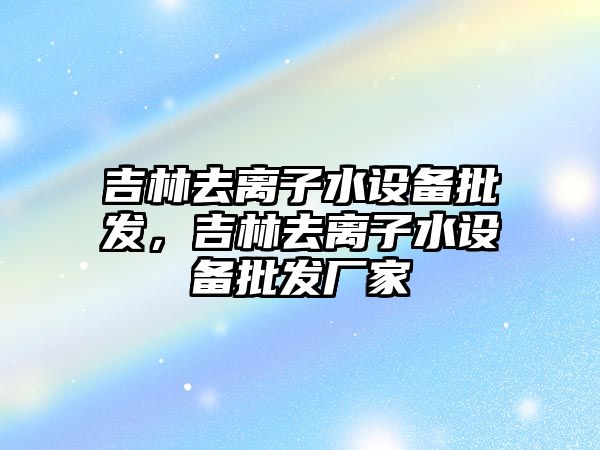 吉林去離子水設備批發，吉林去離子水設備批發廠家