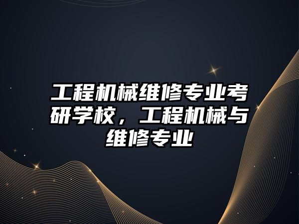 工程機械維修專業考研學校，工程機械與維修專業