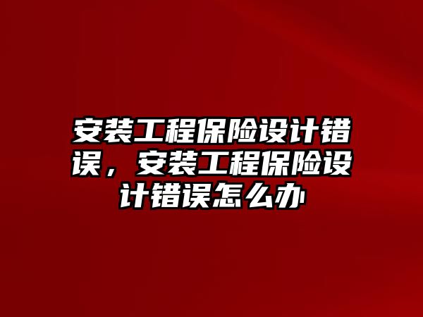 安裝工程保險設計錯誤，安裝工程保險設計錯誤怎么辦