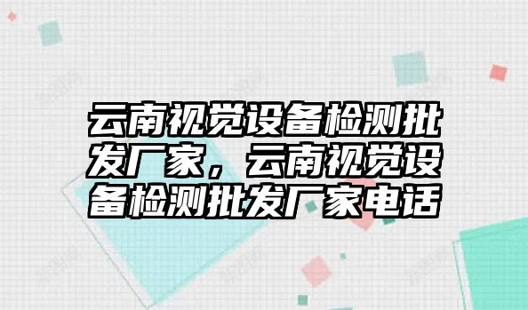 云南視覺設備檢測批發廠家，云南視覺設備檢測批發廠家電話