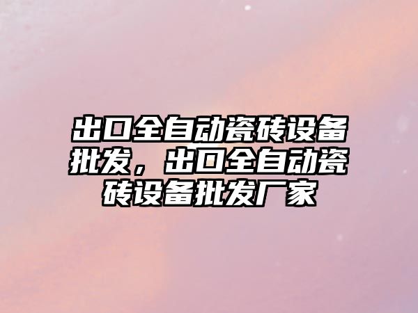 出口全自動瓷磚設備批發，出口全自動瓷磚設備批發廠家