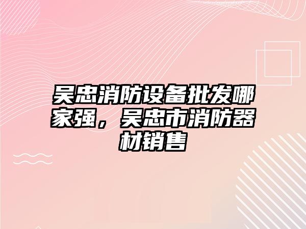 吳忠消防設備批發哪家強，吳忠市消防器材銷售