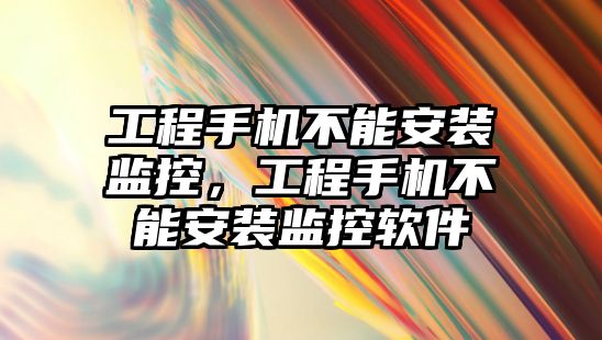 工程手機不能安裝監控，工程手機不能安裝監控軟件