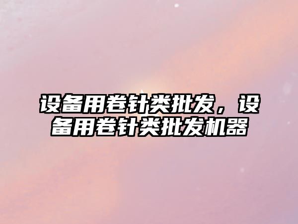 設備用卷針類批發，設備用卷針類批發機器