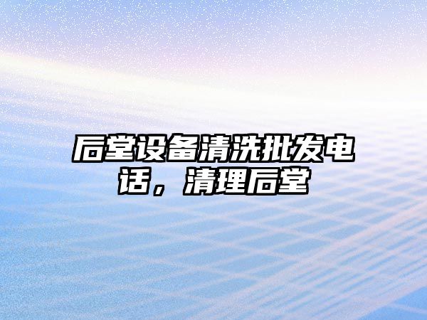 后堂設備清洗批發電話，清理后堂