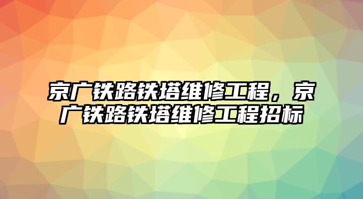 京廣鐵路鐵塔維修工程，京廣鐵路鐵塔維修工程招標