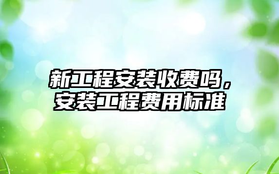 新工程安裝收費嗎，安裝工程費用標準