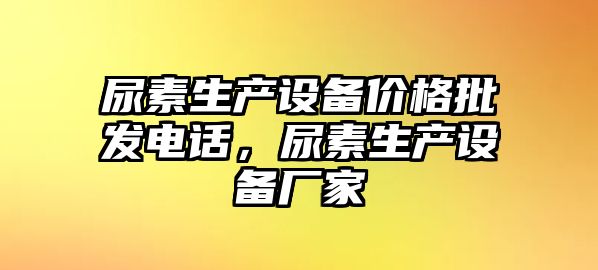 尿素生產設備價格批發電話，尿素生產設備廠家