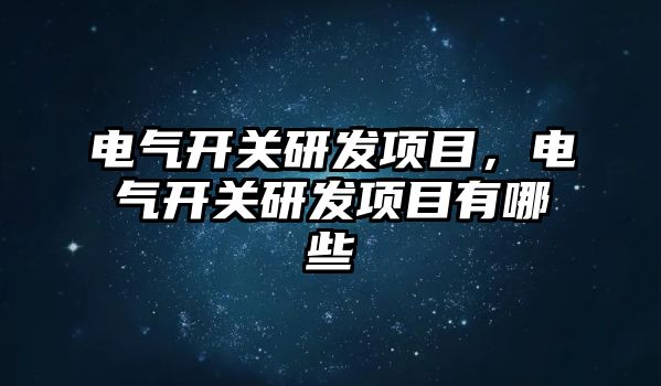 電氣開關研發項目，電氣開關研發項目有哪些