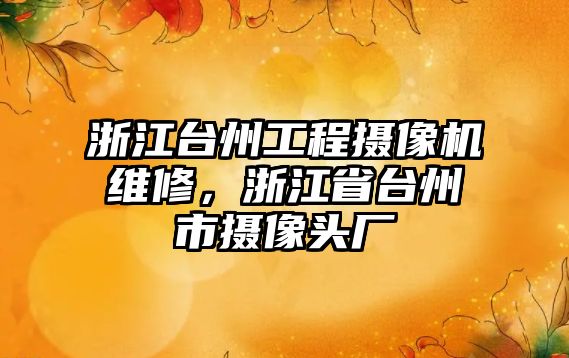 浙江臺州工程攝像機維修，浙江省臺州市攝像頭廠