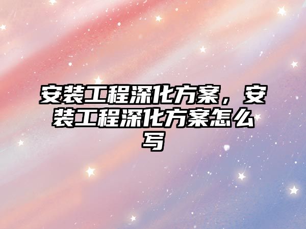 安裝工程深化方案，安裝工程深化方案怎么寫