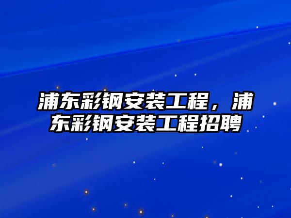 浦東彩鋼安裝工程，浦東彩鋼安裝工程招聘