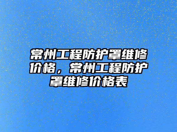 常州工程防護罩維修價格，常州工程防護罩維修價格表