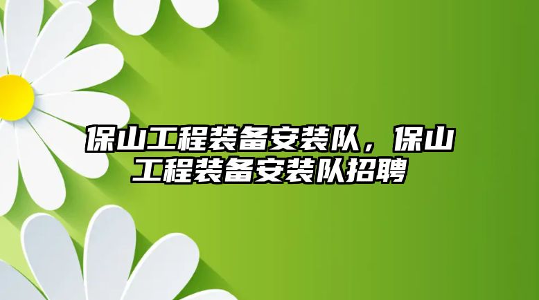 保山工程裝備安裝隊，保山工程裝備安裝隊招聘