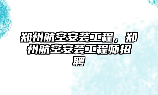 鄭州航空安裝工程，鄭州航空安裝工程師招聘