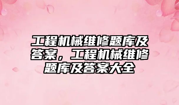 工程機械維修題庫及答案，工程機械維修題庫及答案大全