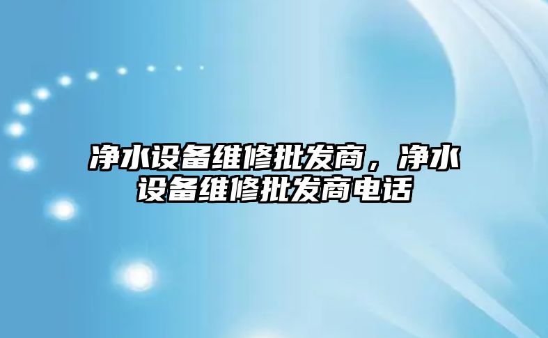 凈水設備維修批發商，凈水設備維修批發商電話