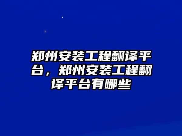 鄭州安裝工程翻譯平臺，鄭州安裝工程翻譯平臺有哪些