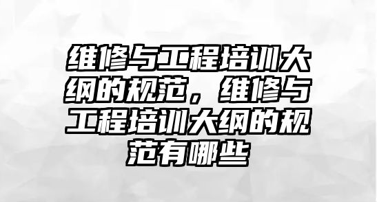 維修與工程培訓大綱的規范，維修與工程培訓大綱的規范有哪些