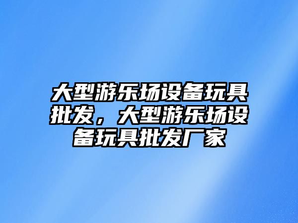 大型游樂場設備玩具批發，大型游樂場設備玩具批發廠家