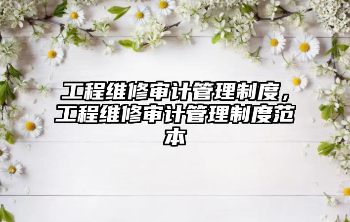 工程維修審計管理制度，工程維修審計管理制度范本