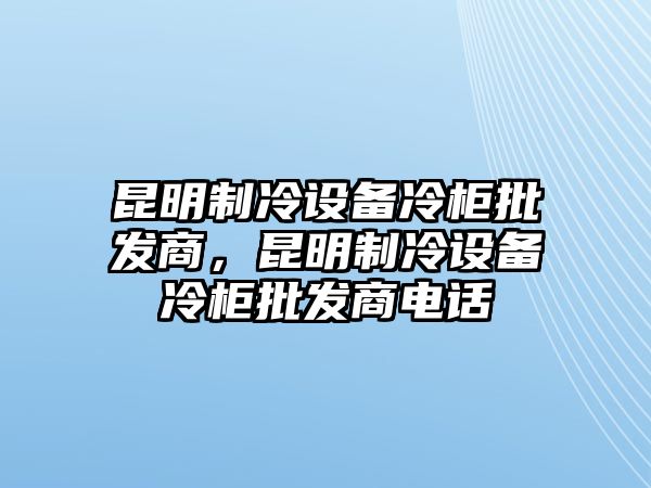 昆明制冷設備冷柜批發商，昆明制冷設備冷柜批發商電話