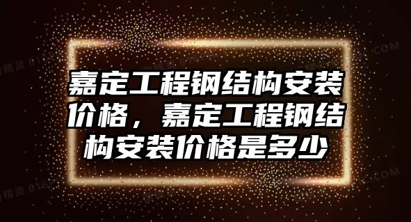 嘉定工程鋼結構安裝價格，嘉定工程鋼結構安裝價格是多少