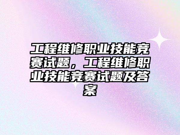 工程維修職業技能競賽試題，工程維修職業技能競賽試題及答案