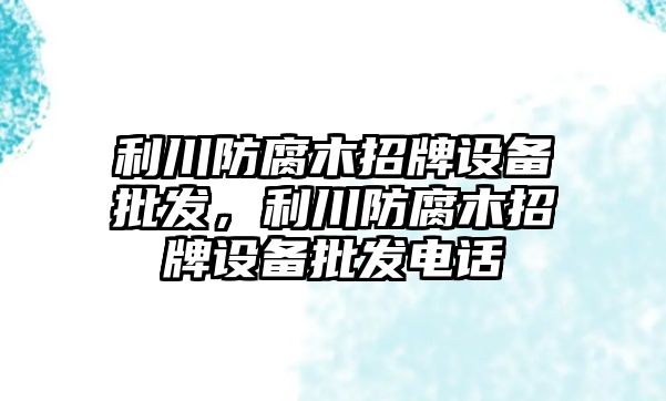 利川防腐木招牌設備批發，利川防腐木招牌設備批發電話