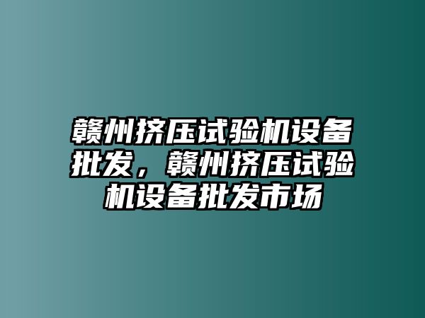 贛州擠壓試驗機設備批發，贛州擠壓試驗機設備批發市場