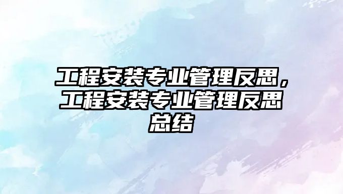 工程安裝專業管理反思，工程安裝專業管理反思總結