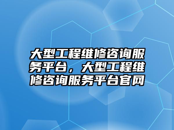 大型工程維修咨詢服務平臺，大型工程維修咨詢服務平臺官網