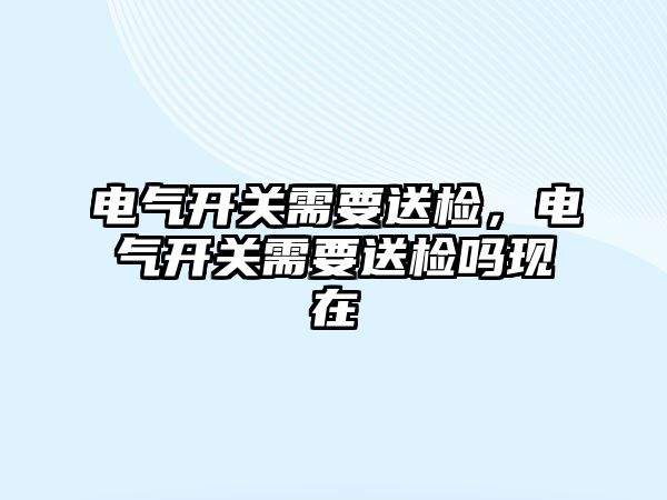 電氣開關需要送檢，電氣開關需要送檢嗎現在