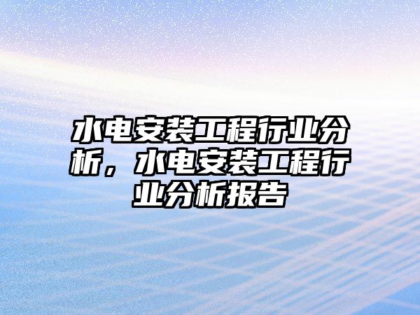 水電安裝工程行業分析，水電安裝工程行業分析報告